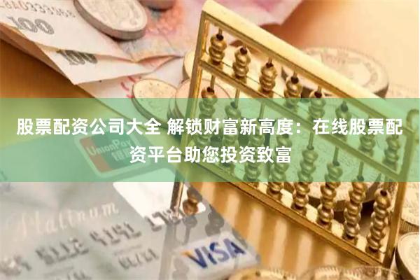 股票配资公司大全 解锁财富新高度：在线股票配资平台助您投资致富