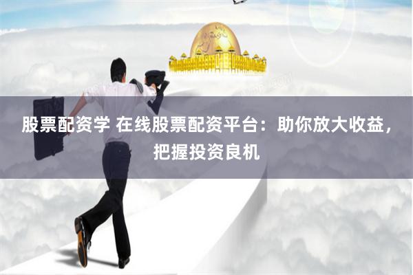 股票配资学 在线股票配资平台：助你放大收益，把握投资良机