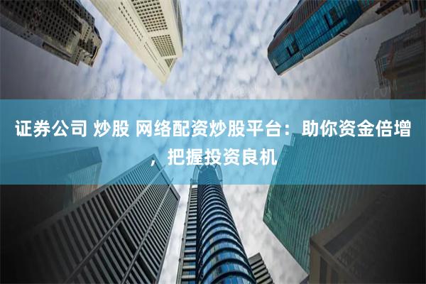 证券公司 炒股 网络配资炒股平台：助你资金倍增，把握投资良机